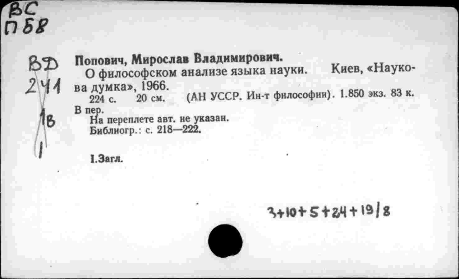 ﻿№ ^44
1&
I
Попович, Мирослав Владимирович.
О философском анализе языка науки. Киев, «Науко-ВЭ224?сКа*’2О9«6 (АН УССР. Ин-т философии). 1.850 экз. 83 к. В пер.
На переплете авт. не указан.
Библиогр.: с. 218—222.
1.3агл.
